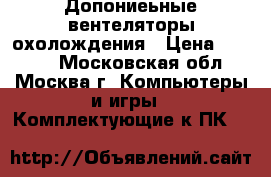 Допониеьные вентеляторы охолождения › Цена ­ 5 000 - Московская обл., Москва г. Компьютеры и игры » Комплектующие к ПК   